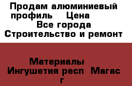 Продам алюминиевый профиль  › Цена ­ 100 - Все города Строительство и ремонт » Материалы   . Ингушетия респ.,Магас г.